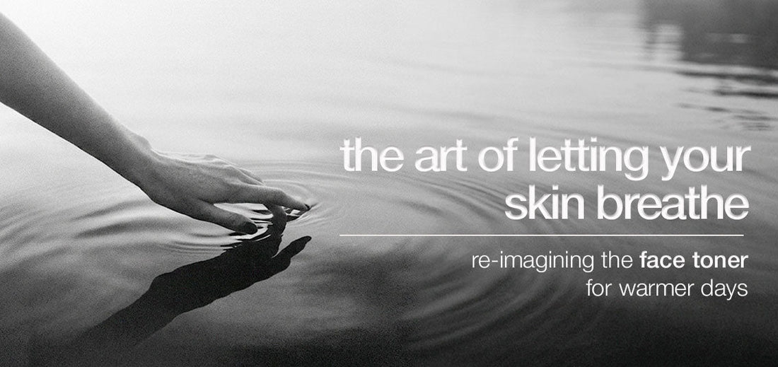 The Art of Letting Your Skin Breathe: Re-imagining the Face Toner for Warmer Days