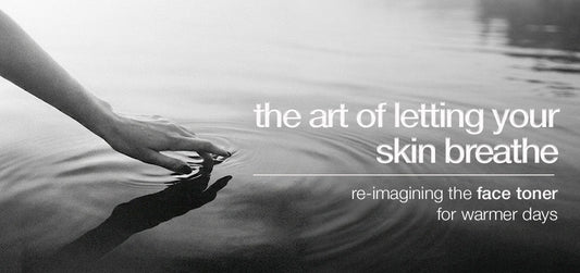 The Art of Letting Your Skin Breathe: Re-imagining the Face Toner for Warmer Days
